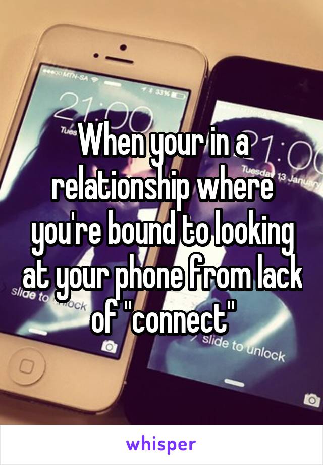 When your in a relationship where you're bound to looking at your phone from lack of "connect"