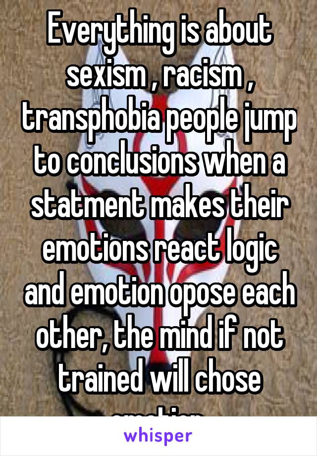 Everything is about sexism , racism , transphobia people jump to conclusions when a statment makes their emotions react logic and emotion opose each other, the mind if not trained will chose emotion 
