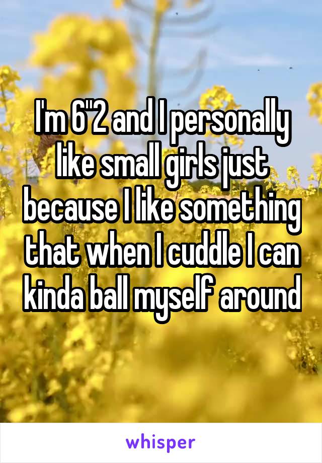 I'm 6"2 and I personally like small girls just because I like something that when I cuddle I can kinda ball myself around 