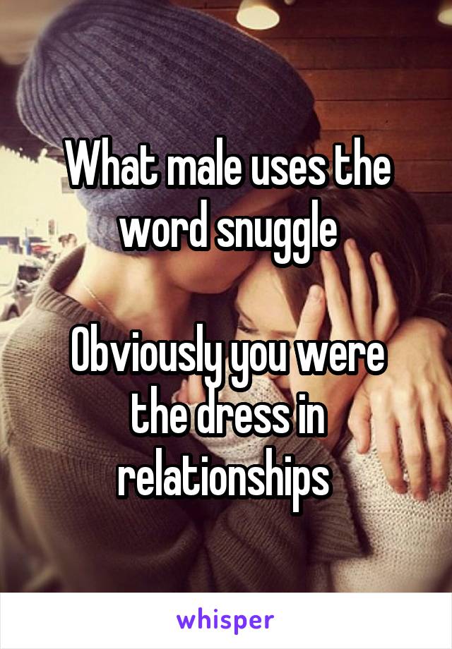 What male uses the word snuggle

Obviously you were the dress in relationships 