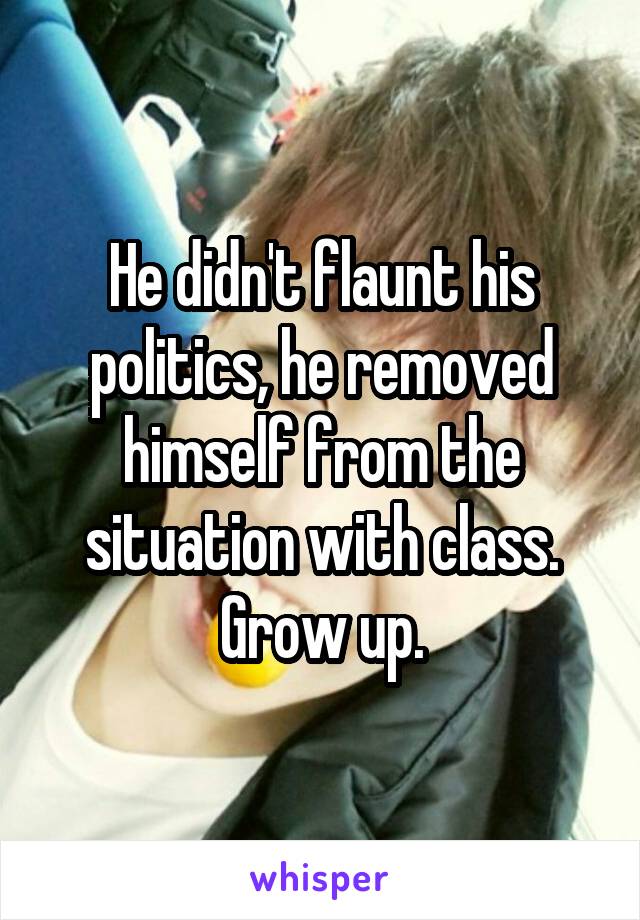 He didn't flaunt his politics, he removed himself from the situation with class. Grow up.