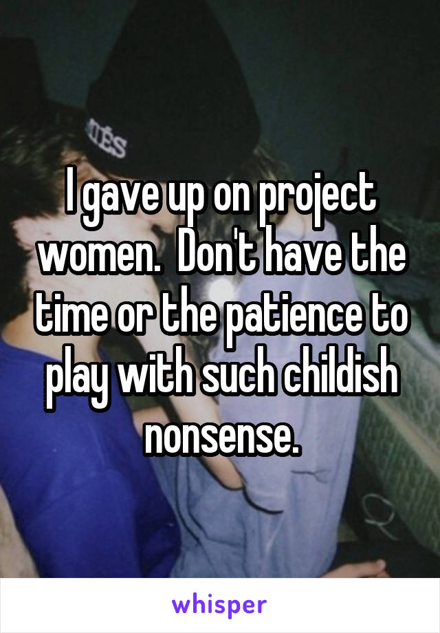 I gave up on project women.  Don't have the time or the patience to play with such childish nonsense.