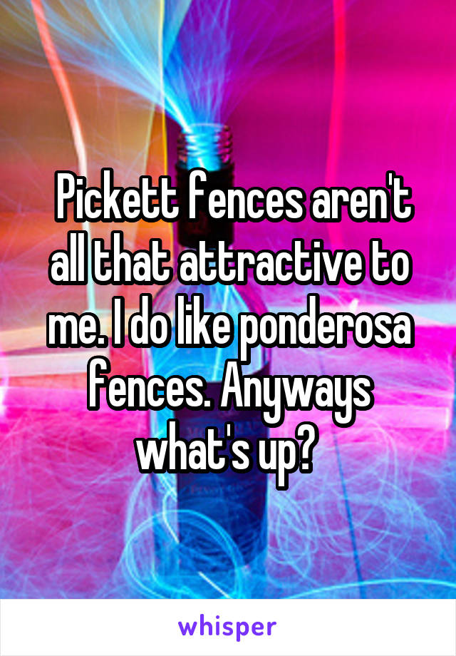  Pickett fences aren't all that attractive to me. I do like ponderosa fences. Anyways what's up? 