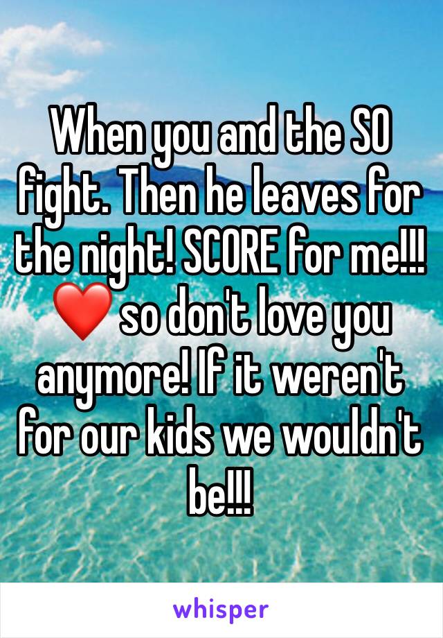 When you and the SO fight. Then he leaves for the night! SCORE for me!!! ❤️ so don't love you anymore! If it weren't for our kids we wouldn't be!!! 