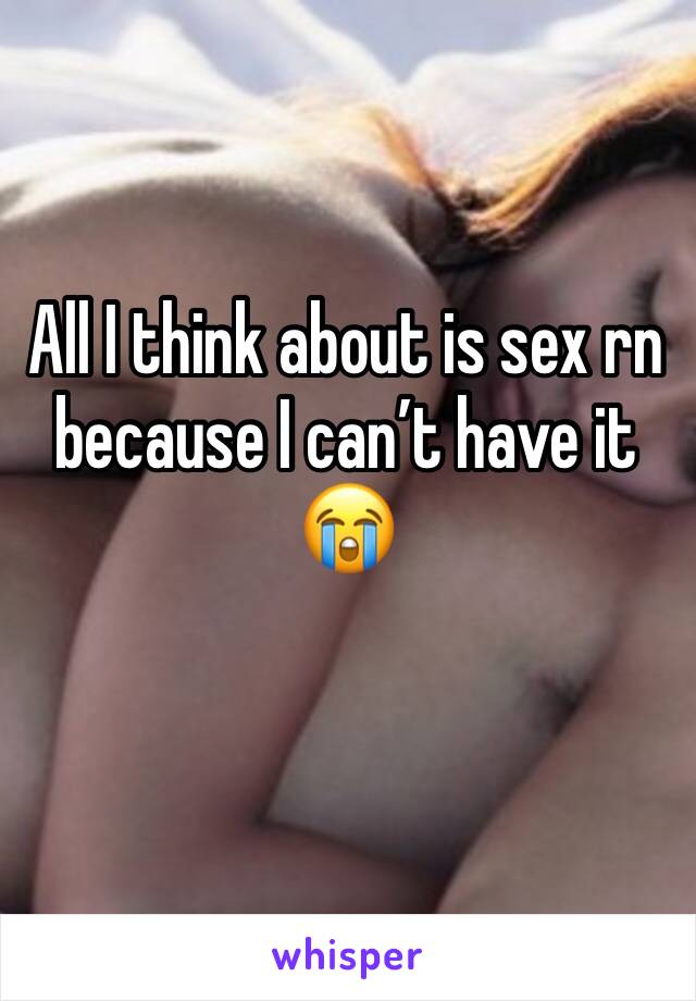 All I think about is sex rn because I can’t have it 😭
