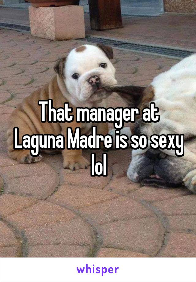 That manager at Laguna Madre is so sexy lol
