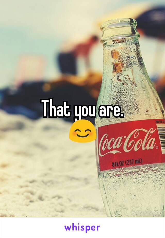 That you are.
😊