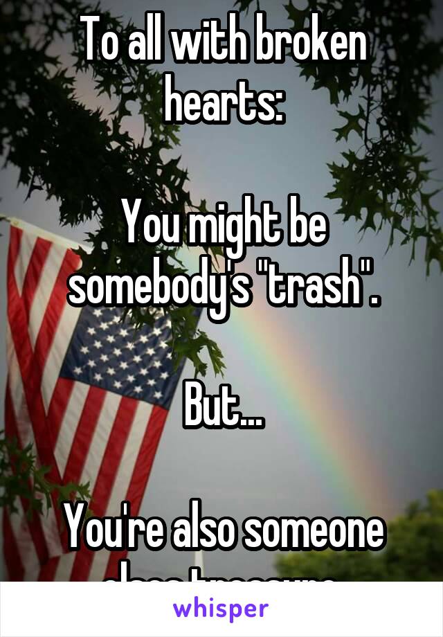 To all with broken hearts:

You might be somebody's "trash".

But...

You're also someone elses treasure.