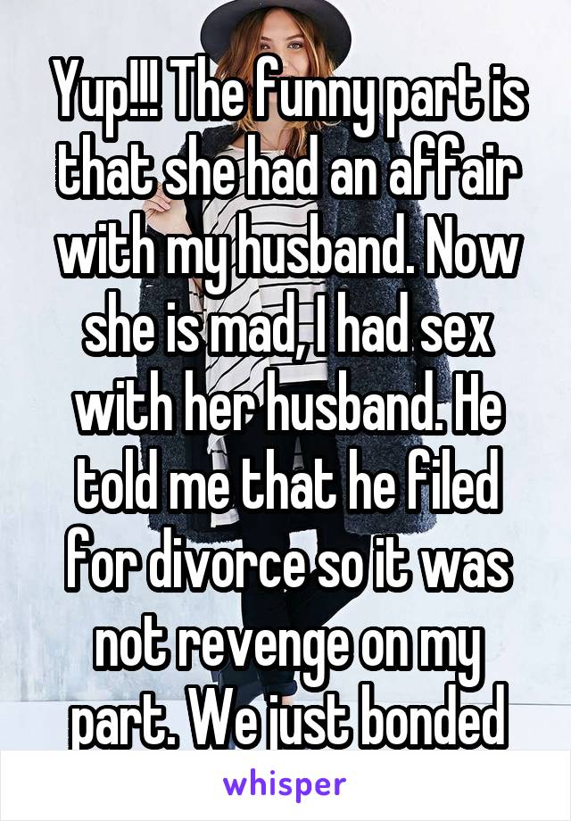 Yup!!! The funny part is that she had an affair with my husband. Now she is mad, I had sex with her husband. He told me that he filed for divorce so it was not revenge on my part. We just bonded