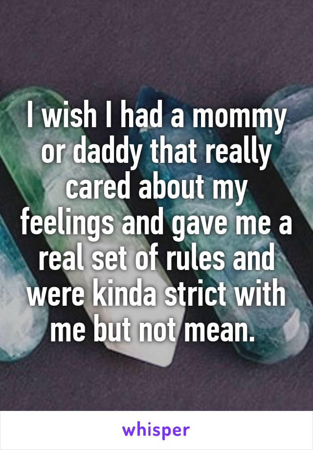 I wish I had a mommy or daddy that really cared about my feelings and gave me a real set of rules and were kinda strict with me but not mean. 
