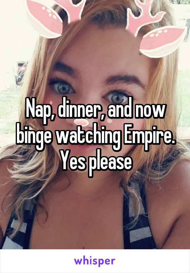 Nap, dinner, and now binge watching Empire. Yes please