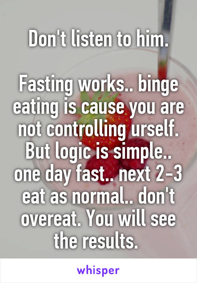 Don't listen to him.

Fasting works.. binge eating is cause you are not controlling urself. But logic is simple.. one day fast.. next 2-3 eat as normal.. don't overeat. You will see the results. 