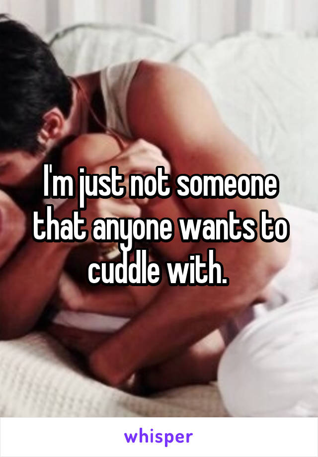 I'm just not someone that anyone wants to cuddle with. 