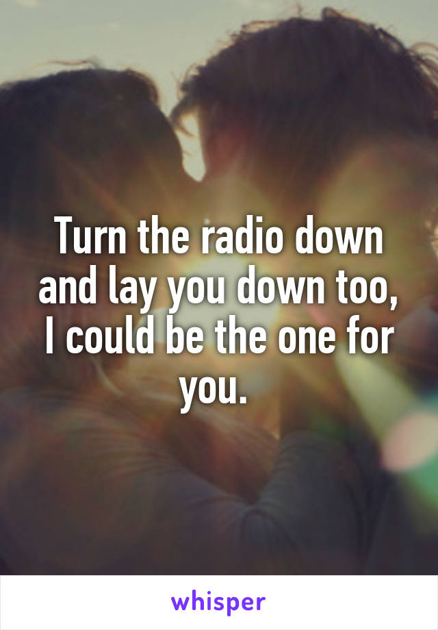 Turn the radio down and lay you down too,
I could be the one for you. 