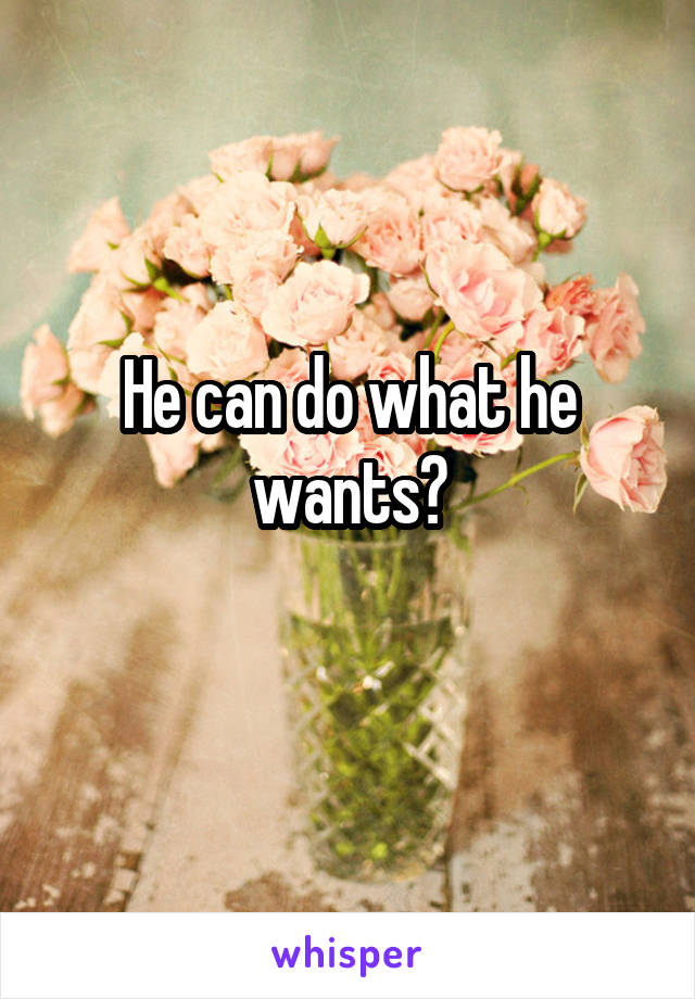 He can do what he wants?
