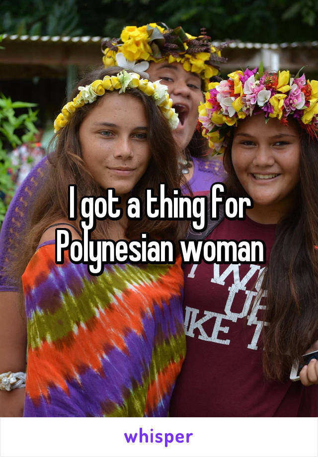 I got a thing for Polynesian woman