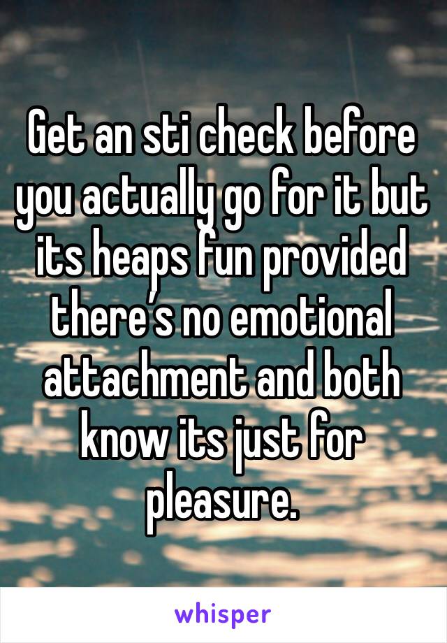 Get an sti check before you actually go for it but its heaps fun provided there’s no emotional attachment and both know its just for pleasure.