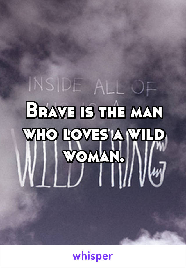 Brave is the man who loves a wild woman.