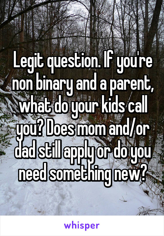 Legit question. If you're non binary and a parent, what do your kids call you? Does mom and/or dad still apply or do you need something new?