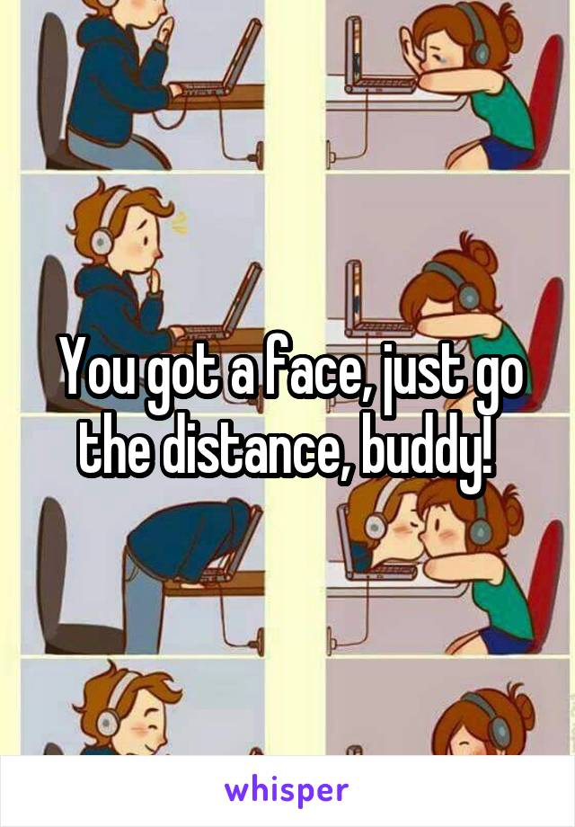 You got a face, just go the distance, buddy! 