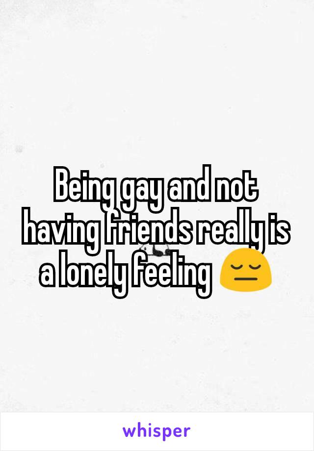 Being gay and not having friends really is a lonely feeling 😔