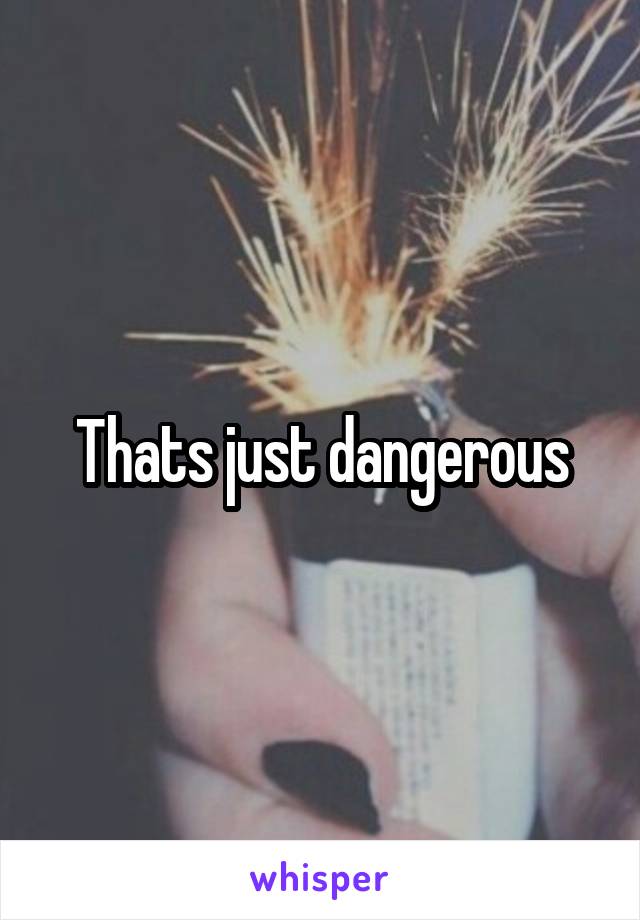 Thats just dangerous