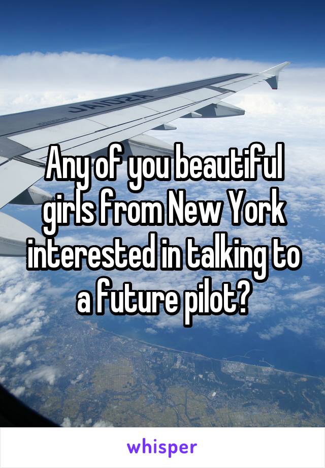 Any of you beautiful girls from New York interested in talking to a future pilot?
