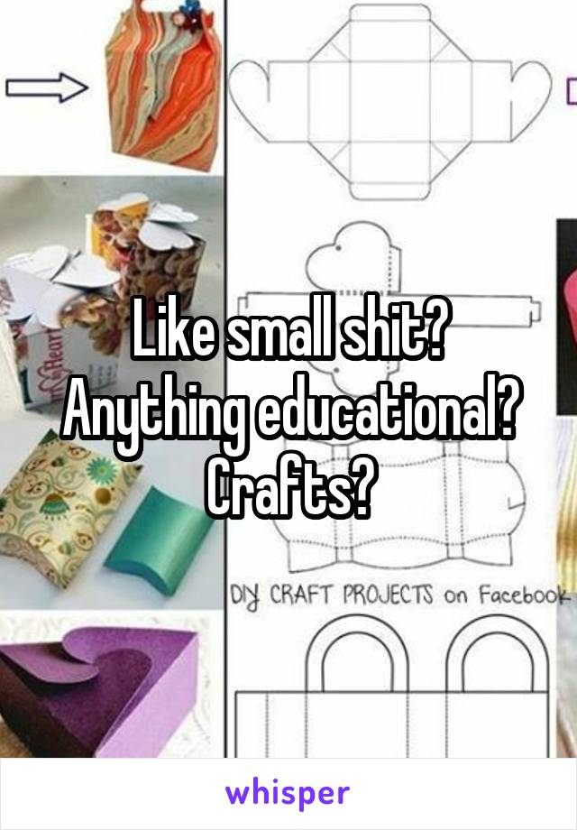 Like small shit?
Anything educational?
Crafts?