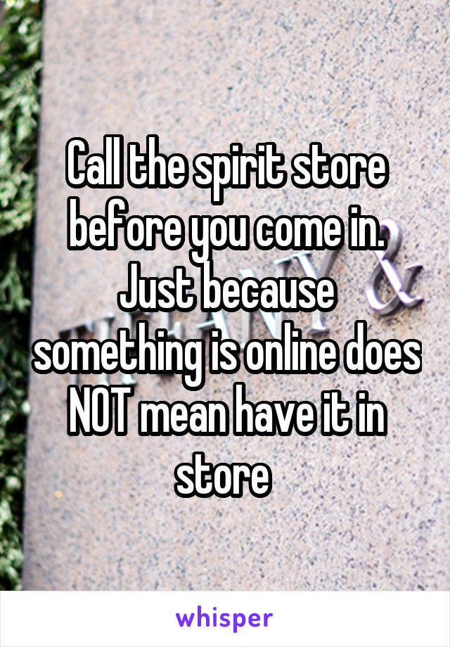 Call the spirit store before you come in. Just because something is online does NOT mean have it in store 
