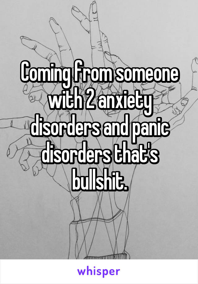 Coming from someone with 2 anxiety disorders and panic disorders that's bullshit.
