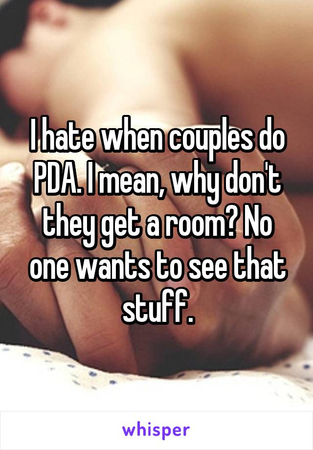 I hate when couples do PDA. I mean, why don't they get a room? No one wants to see that stuff.