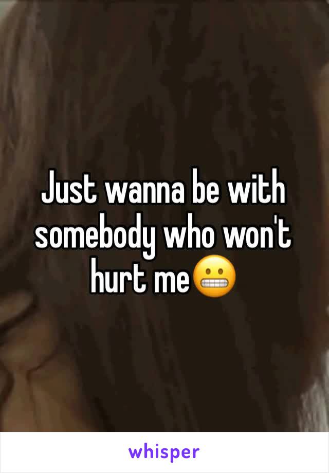 Just wanna be with somebody who won't hurt me😬