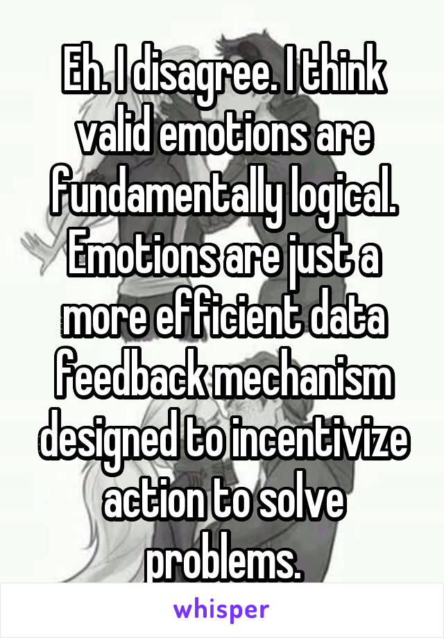 Eh. I disagree. I think valid emotions are fundamentally logical. Emotions are just a more efficient data feedback mechanism designed to incentivize action to solve problems.
