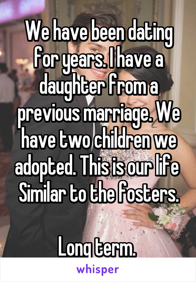 We have been dating for years. I have a daughter from a previous marriage. We have two children we adopted. This is our life 
Similar to the fosters. 
Long term. 