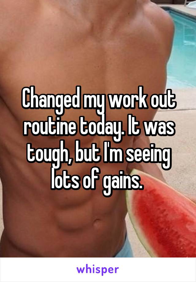 Changed my work out routine today. It was tough, but I'm seeing lots of gains. 