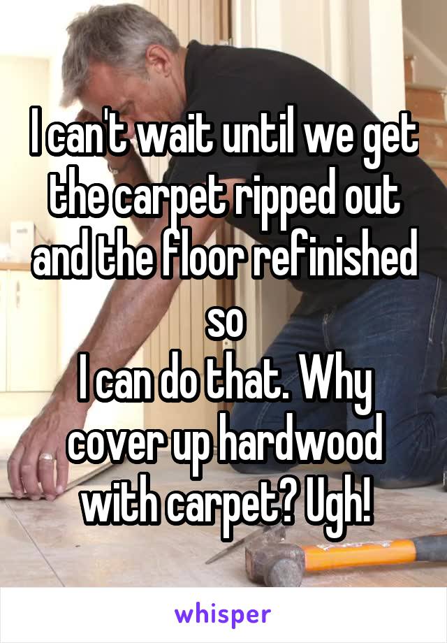 I can't wait until we get the carpet ripped out and the floor refinished so
I can do that. Why cover up hardwood with carpet? Ugh!