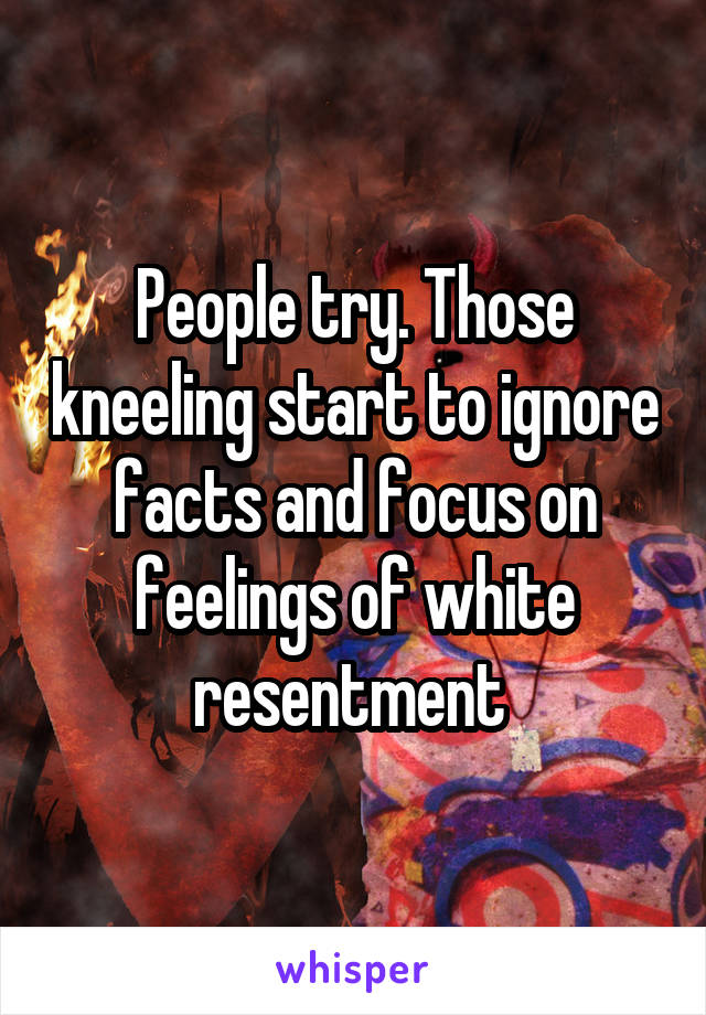 People try. Those kneeling start to ignore facts and focus on feelings of white resentment 