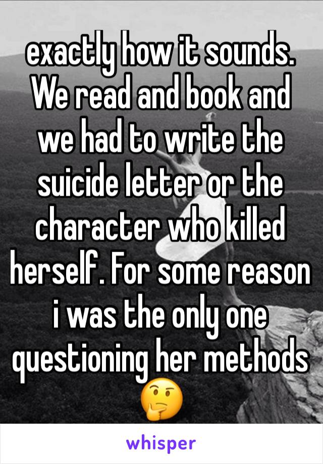 exactly how it sounds. We read and book and we had to write the suicide letter or the character who killed herself. For some reason i was the only one questioning her methods 🤔