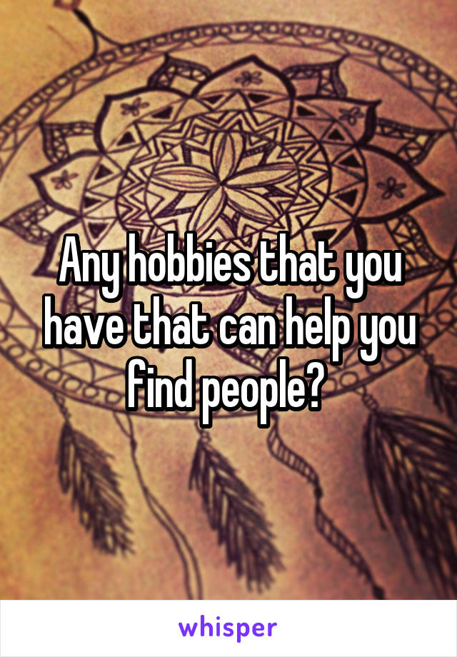Any hobbies that you have that can help you find people? 