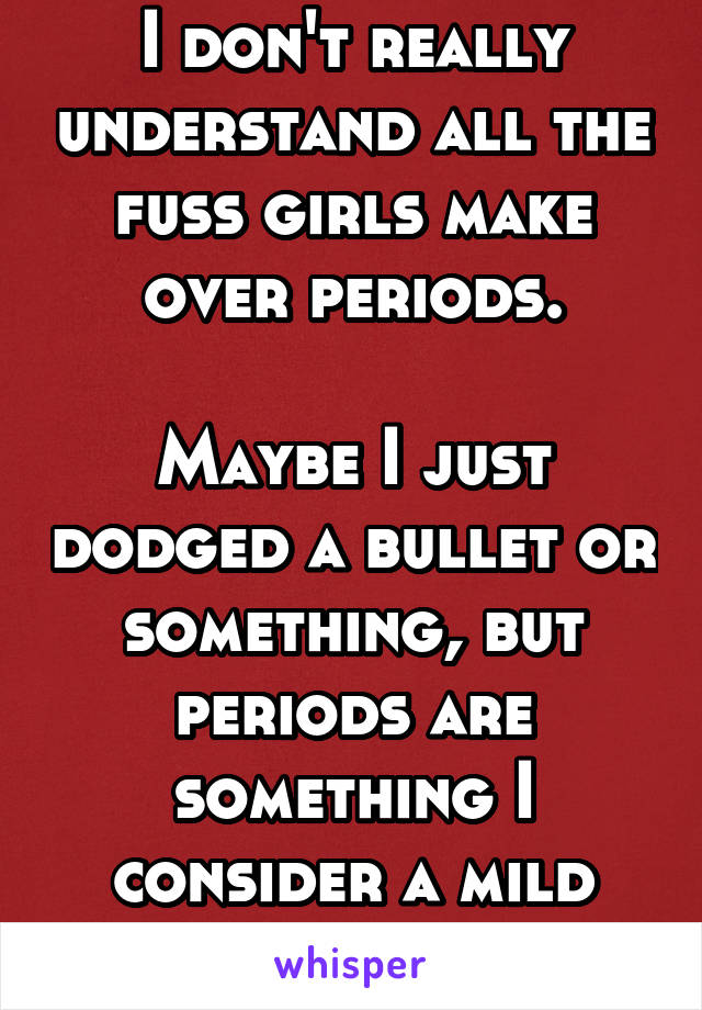 I don't really understand all the fuss girls make over periods.

Maybe I just dodged a bullet or something, but periods are something I consider a mild inconvenience.
