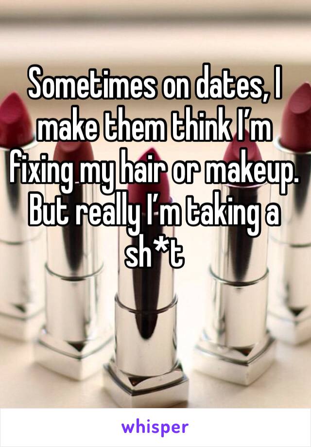 Sometimes on dates, I make them think I’m fixing my hair or makeup. But really I’m taking a sh*t 
