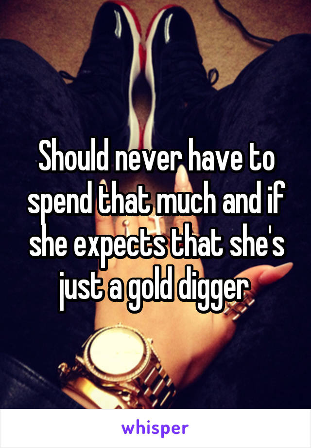 Should never have to spend that much and if she expects that she's just a gold digger 