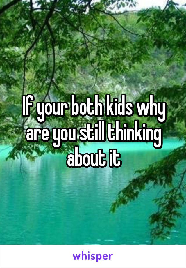 If your both kids why are you still thinking about it