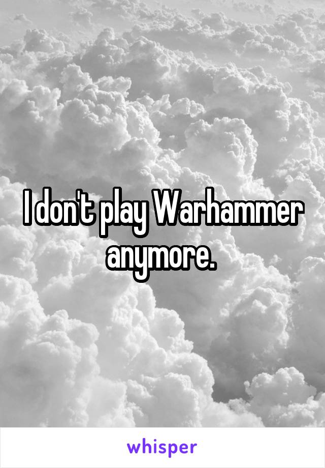 I don't play Warhammer anymore. 