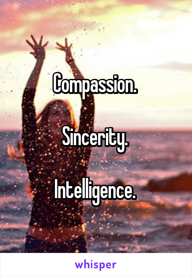 Compassion. 

Sincerity. 

Intelligence. 