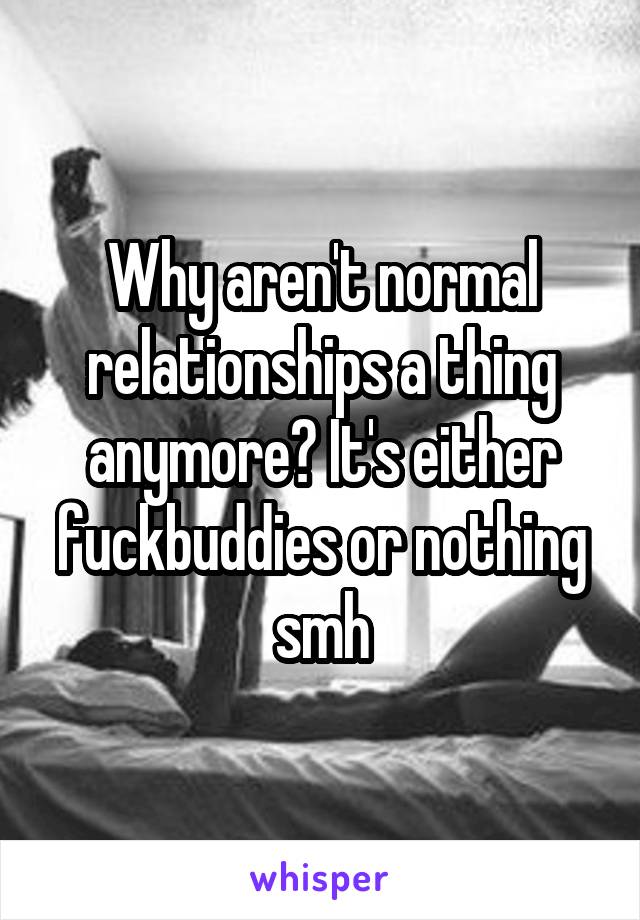 Why aren't normal relationships a thing anymore? It's either fuckbuddies or nothing smh