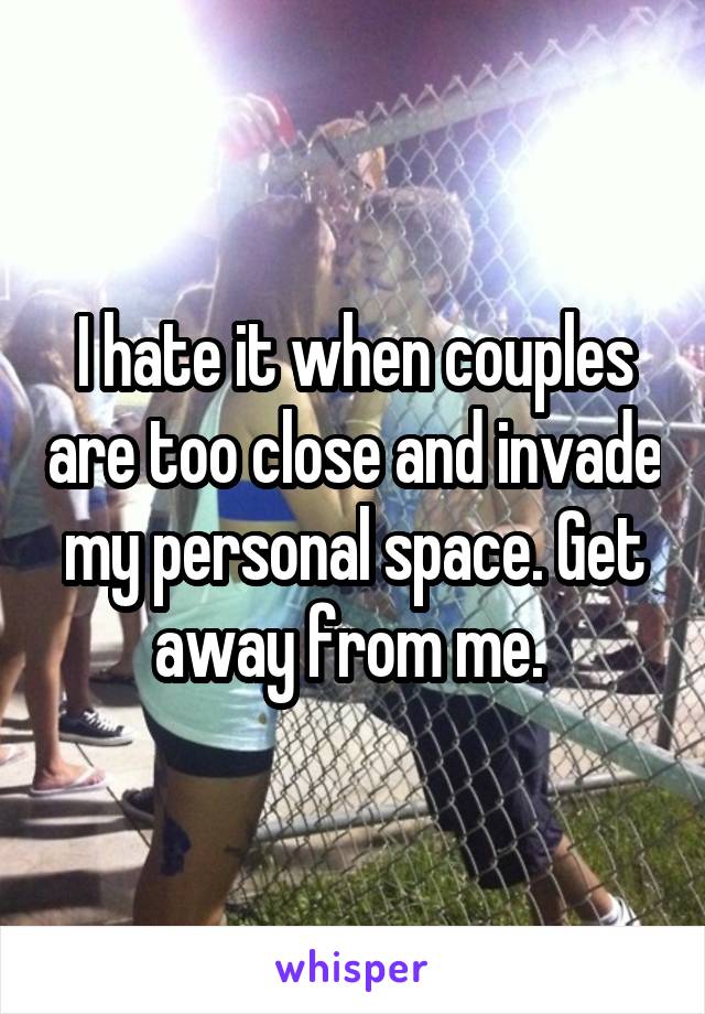 I hate it when couples are too close and invade my personal space. Get away from me. 
