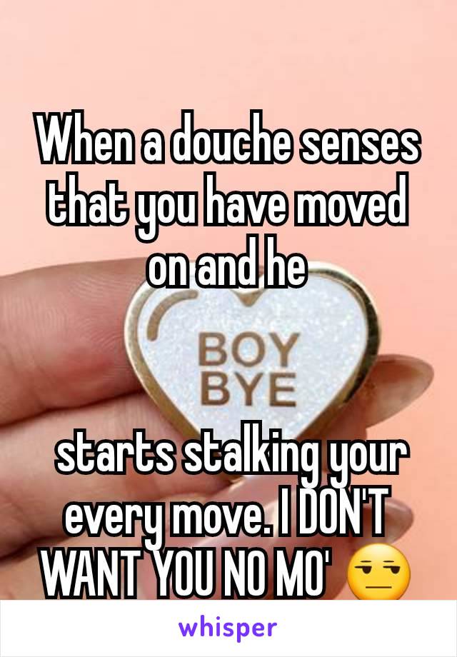 When a douche senses that you have moved on and he


 starts stalking your every move. I DON'T WANT YOU NO MO' 😒