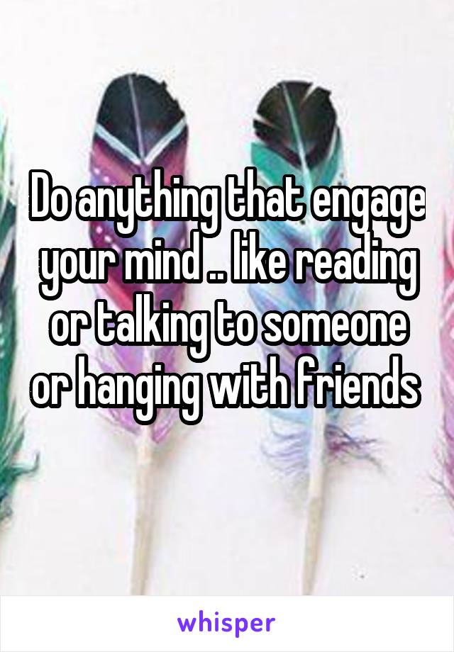Do anything that engage your mind .. like reading or talking to someone or hanging with friends 
