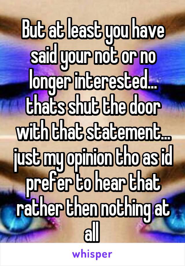 But at least you have said your not or no longer interested... thats shut the door with that statement... just my opinion tho as id prefer to hear that rather then nothing at all 